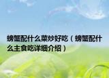 螃蟹配什么菜炒好吃（螃蟹配什么主食吃详细介绍）