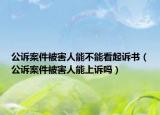 公诉案件被害人能不能看起诉书（公诉案件被害人能上诉吗）
