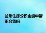 兰州住房公积金能申请组合贷吗