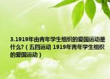 3.1919年由青年学生组织的爱国运动是什么?（五四运动 1919年青年学生组织的爱国运动）