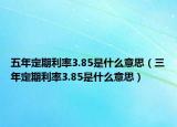 五年定期利率3.85是什么意思（三年定期利率3.85是什么意思）
