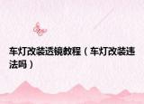 车灯改装透镜教程（车灯改装违法吗）
