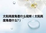 太阳高度角是什么视频（太阳高度角是什么?）