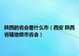 陕西的省会是什么市（西安 陕西省辖地级市省会）