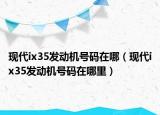现代ix35发动机号码在哪（现代ix35发动机号码在哪里）
