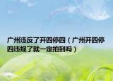 广州违反了开四停四（广州开四停四违规了就一定拍到吗）