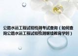 公路水运工程试验检测考试查询（如何查询公路水运工程试验检测继续教育学时）