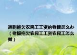 遇到拖欠农民工工资的老板怎么办（老板拖欠农民工工资农民工怎么做）