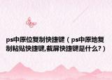 ps中原位复制快捷键（ps中原地复制粘贴快捷键,截屏快捷键是什么?）