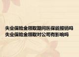 失业保险金领取期间医保能报销吗失业保险金领取对公司有影响吗