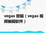 vegas 剪辑（vegas 视频编辑软件）