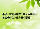 中加一笔变成哪五个字（中字加一笔变成什么字最少五个谢谢）