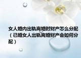女人婚内出轨离婚时财产怎么分配（已婚女人出轨离婚财产会如何分配）