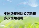 中国铁建国际公馆价格多少谁知道呢
