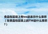 食品包装袋上有tm是表示什么意思（在食品包装袋上的TM是什么意思?）