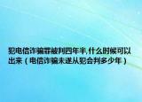 犯电信诈骗罪被判四年半,什么时候可以出来（电信诈骗未遂从犯会判多少年）