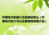 柠檬鸡爪的酱汁还能继续用么（柠檬鸡爪的汁可以反复用吗详细介绍）