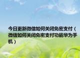 今日更新微信如何关闭免密支付（微信如何关闭免密支付功能华为手机）