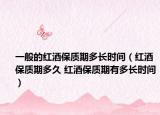 一般的红酒保质期多长时间（红酒保质期多久 红酒保质期有多长时间）
