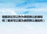 提起诉讼可以作为债权转让的通知吗（起诉可以视为债权转让通知吗）