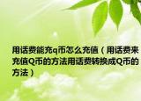 用话费能充q币怎么充值（用话费来充值Q币的方法用话费转换成Q币的方法）