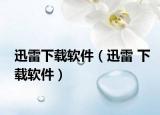 迅雷下载软件（迅雷 下载软件）