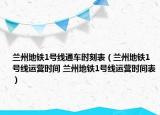兰州地铁1号线通车时刻表（兰州地铁1号线运营时间 兰州地铁1号线运营时间表）