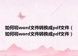 如何将word文件转换成pdf文件（如何将word文件转换成pdf文件）