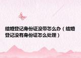 结婚登记身份证没带怎么办（结婚登记没有身份证怎么处理）