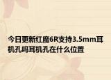今日更新红魔6R支持3.5mm耳机孔吗耳机孔在什么位置
