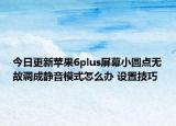 今日更新苹果6plus屏幕小圆点无故调成静音模式怎么办 设置技巧