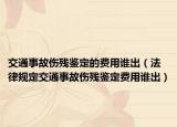 交通事故伤残鉴定的费用谁出（法律规定交通事故伤残鉴定费用谁出）