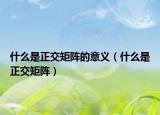 什么是正交矩阵的意义（什么是正交矩阵）