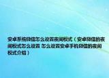 安卓系统微信怎么设置夜间模式（安卓微信的夜间模式怎么设置 怎么设置安卓手机微信的夜间模式介绍）