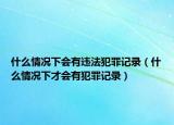什么情况下会有违法犯罪记录（什么情况下才会有犯罪记录）