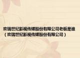 欢瑞世纪影视传媒股份有限公司老板是谁（欢瑞世纪影视传媒股份有限公司）