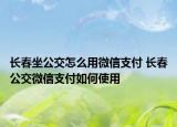 长春坐公交怎么用微信支付 长春公交微信支付如何使用