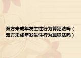 双方未成年发生性行为算犯法吗（双方未成年发生性行为算犯法吗）