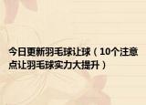 今日更新羽毛球让球（10个注意点让羽毛球实力大提升）