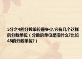 5分之4的分数单位是多少,它有几个这样的分数单位（分数的单位是指什么?比如45的分数单位?）
