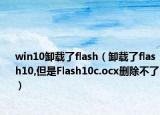 win10卸载了flash（卸载了flash10,但是Flash10c.ocx删除不了）