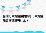 合同可单方解除的情形（单方解除合同情形有什么）