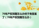 70年产权到期怎么办终于有答案了（70年产权到期怎么办）