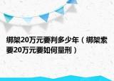 绑架20万元要判多少年（绑架索要20万元要如何量刑）