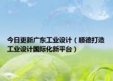 今日更新广东工业设计（顺德打造工业设计国际化新平台）