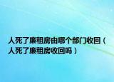 人死了廉租房由哪个部门收回（人死了廉租房收回吗）