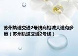 苏州轨道交通2号线离相城大道有多远（苏州轨道交通2号线）