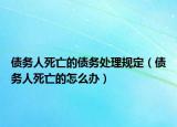 债务人死亡的债务处理规定（债务人死亡的怎么办）