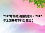 2012年高考分数线理科（2012年全国高考本科分数线）