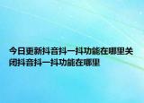 今日更新抖音抖一抖功能在哪里关闭抖音抖一抖功能在哪里
